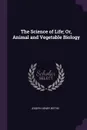 The Science of Life; Or, Animal and Vegetable Biology - Joseph Henry Wythe