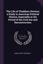 The Life of Thaddeus Stevens; a Study in American Political History, Especially in the Period of the Civil war and Reconstruction - James Albert Woodburn