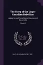 The Story of the Upper Canadian Rebellion. Largely Derived From Original Sources and Documents; Volume 1 - John Charles Dent