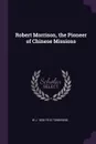 Robert Morrison, the Pioneer of Chinese Missions - W J. 1835-1915 Townsend