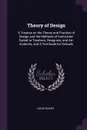 Theory of Design. A Treatise on the Theory and Practice of Design and the Methods of Instruction Suited to Teachers, Designers, and Art-students, and A Text-book for Schools - Lucas Baker