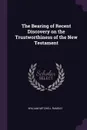 The Bearing of Recent Discovery on the Trustworthiness of the New Testament - William Mitchell Ramsay
