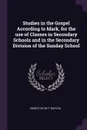 Studies in the Gospel According to Mark, for the use of Classes in Secondary Schools and in the Secondary Division of the Sunday School - Ernest De Witt Burton