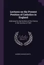 Lectures on the Present Position of Catholics in England. Addressed to the Brothers of the Oratory in the Summer of 1851 - Andrew Dickson White