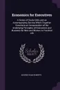 Economics for Executives. A Series of Study-Units and an Accompanying Service Which Together Constitute an Interpretation of the Underlying Principles of Economics and Business for Men and Women in Practical Life - George Evan Roberts