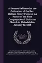 A Sermon Delivered at the Ordination of the Rev. William Henry Furness, As Pastor of the First Congregational Unitarian Church in Philadelphia, January 12, 1825 - Ezra Stiles Gannett, Henry Ware, Aaron Bancroft