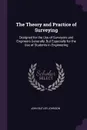 The Theory and Practice of Surveying. Designed for the Use of Surveyors and Engineers Generally, But Especially for the Use of Students in Engineering - John Butler Johnson