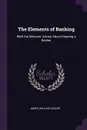 The Elements of Banking. With the Minutes. Advice About Keeping a Banker - James William Gilbart