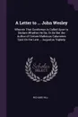 A Letter to ... John Wesley. Wherein That Gentleman Is Called Upon to Declare Whether He Be, Or Be Not the Author of Certain Malicious Calumnies Cast On the Late ... Augustus Toplady - Richard Hill