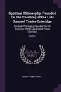 Spiritual Philosophy. Founded On the Teaching of the Late Samuel Taylor Coleridge: Spiritual Philosophy: Founded On The Teaching Of The Late Samuel Taylor Coleridge; Volume 2 - Joseph Henry Green