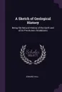 A Sketch of Geological History. Being the Natural History of the Earth and of Its Pre-Human Inhabitants - Edward Hull