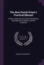 The New Parish Priest.s Practical Manual. A Work Useful Also for Other Ecclesiastics, Especially for Confessors and for Preachers - Giuseppe Frassinetti