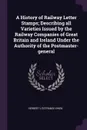 A History of Railway Letter Stamps; Describing all Varieties Issued by the Railway Companies of Great Britain and Ireland Under the Authority of the Postmaster-general - Herbert L'Estrange Ewen