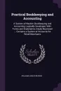 Practical Bookkeeping and Accounting. A System of Modern Bookkeeping and Accounting Logically Developed, With Forms and Statements Amply Illustrated ... Contains a System of Accounts for Retail Merchants - William Leslie Musick