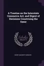 A Treatise on the Interstate Commerce Act, and Digest of Decisions Construing the Same - Henry Sandwith Drinker