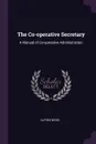 The Co-operative Secretary. A Manual of Co-operative Administration - Alfred Wood