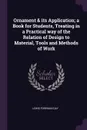 Ornament . its Application; a Book for Students, Treating in a Practical way of the Relation of Design to Material, Tools and Methods of Work - Lewis Foreman Day