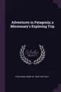 Adventures in Patagonia; a Missionary.s Exploring Trip - Titus Coan, Henry M. 1822-1907 Field