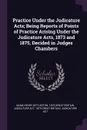 Practice Under the Judicature Acts; Being Reports of Points of Practice Arising Under the Judicature Acts, 1873 and 1875, Decided in Judges Chambers - Adam Henry Bittleston, 1873 Great Britain. Judicature act, 1875 Great Britain. Judicature act