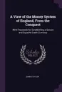A View of the Money System of England, From the Conquest. With Proposals for Establishing a Secure and Equable Credit Currency - James Taylor
