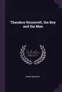 Theodore Roosevelt, the Boy and the Man - James Morgan