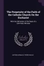 The Perpetuity of the Faith of the Catholic Church On the Eucharist. With the Refutation of the Reply of a Calvinistic Minister - Antoine Arnauld, Pierre Nicole