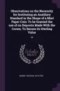 Observations on the Necessity for Instituting an Auxiliary Standard in the Shape of a Mint Paper Coin. To be Granted the use of on Deposits Made With the Crown, To Secure its Sterling Value: 34 - Richard Moore