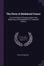 The Story of Mediaeval France. From the Reign of Hugues Capet to the Beginning of the Eighteenth .I.E. Sixteenth. Century - Gustave Masson
