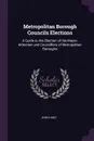 Metropolitan Borough Councils Elections. A Guide to the Election of the Mayor, Aldermen and Councillors of Metropolitan Boroughs - John Hunt