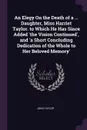 An Elegy On the Death of a ... Daughter, Miss Harriet Taylor. to Which He Has Since Added .the Vision Continued., and .a Short Concluding Dedication of the Whole to Her Beloved Memory. - John Taylor