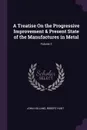 A Treatise On the Progressive Improvement . Present State of the Manufactures in Metal; Volume 2 - John Holland, Robert Hunt