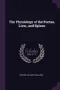 The Physiology of the Foetus, Liver, and Spleen - George Calvert Holland