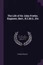 The Life of Sir John Fowler, Engineer, Bart., K.C.M.G., Etc - Thomas Mackay