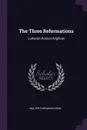 The Three Reformations. Lutheran-Roman-Anglican - Walter Farquhar Hook