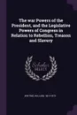 The war Powers of the President, and the Legislative Powers of Congress in Relation to Rebellion, Treason and Slavery - William Whiting