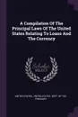 A Compilation Of The Principal Laws Of The United States Relating To Loans And The Currency - United States