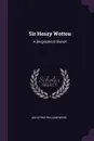 Sir Henry Wotton. A Biographical Sketch - Adolphus William Ward