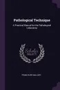 Pathological Technique. A Practical Manual for the Pathological Laboratory - Frank Burr Mallory