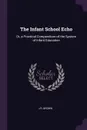 The Infant School Echo. Or, a Practical Compendium of the System of Infant Education - J R. Brown