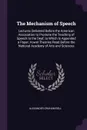 The Mechanism of Speech. Lectures Delivered Before the American Association to Promote the Teaching of Speech to the Deaf, to Which Is Appended a Paper, Vowel Theories Read Before the National Academy of Arts and Sciences - Alexander Graham Bell