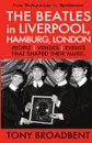 THE BEATLES in LIVERPOOL, HAMBURG, LONDON. PEOPLE  . VENUES . EVENTS . THAT SHAPED THEIR MUSIC - Tony Broadbent