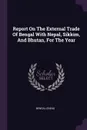 Report On The External Trade Of Bengal With Nepal, Sikkim, And Bhutan, For The Year - Bengal (India)