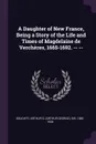 A Daughter of New France, Being a Story of the Life and Times of Magdelaine de Vercheres, 1665-1692. -- -- - Arthur G. Doughty