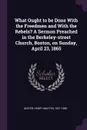 What Ought to be Done With the Freedmen and With the Rebels. A Sermon Preached in the Berkeley-street Church, Boston, on Sunday, April 23, 1865 - Henry Martyn Dexter
