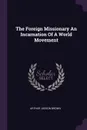 The Foreign Missionary An Incarnation Of A World Movement - Arthur Judson Brown