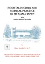 Hospital History and Medical Practice in My Small Town. With Personal Stories of the Author - Albert H. Meinke, Jr. M. D. Albert H. Meinke