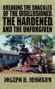 Breaking The Shackles Of The Disillusioned, the Hardened, and the Unforgiven - Joseph H. Johnson