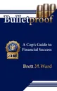 Bulletproof. A Cop.s Guide to Financial Success - Brett M. Ward