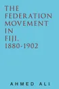 The Federation Movement in Fiji, 1880-1902 - Ahmed Ali