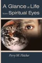 A Glance at Life from Spiritual Eyes - Perry M. Fletcher